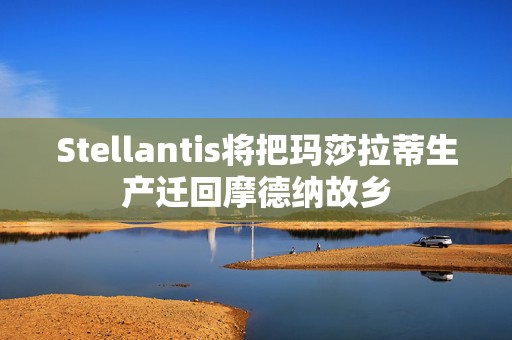 Stellantis将把玛莎拉蒂生产迁回摩德纳故乡  第1张