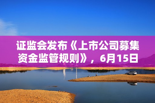 证监会发布《上市公司募集资金监管规则》，6月15日起施行
