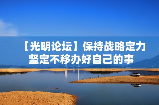 【光明论坛】保持战略定力 坚定不移办好自己的事