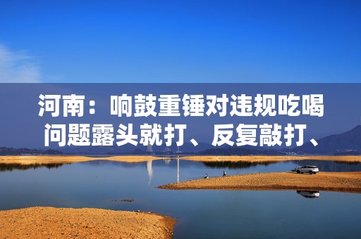 河南：响鼓重锤对违规吃喝问题露头就打、反复敲打、人人喊打