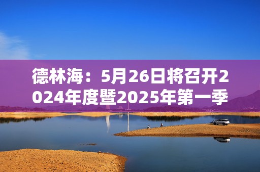 德林海：5月26日将召开2024年度暨2025年第一季度业绩说明会