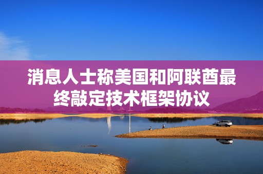 消息人士称美国和阿联酋最终敲定技术框架协议