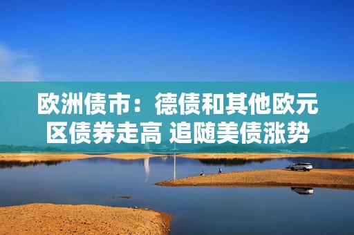 欧洲债市：德债和其他欧元区债券走高 追随美债涨势