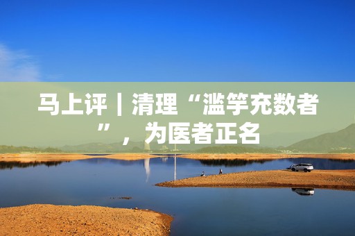 马上评｜清理“滥竽充数者”，为医者正名