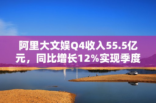 阿里大文娱Q4收入55.5亿元，同比增长12%实现季度盈利