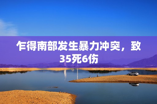 乍得南部发生暴力冲突，致35死6伤