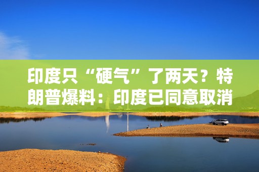 印度只“硬气”了两天？特朗普爆料：印度已同意取消对美所有关税