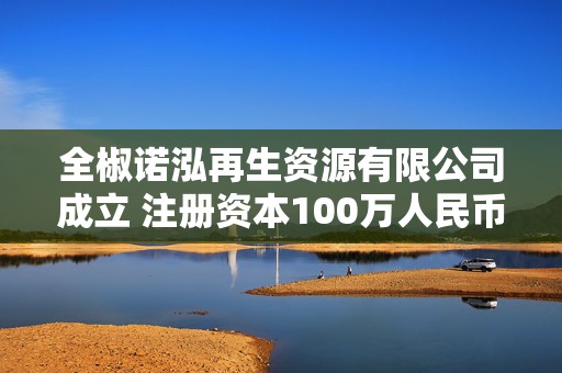 全椒诺泓再生资源有限公司成立 注册资本100万人民币