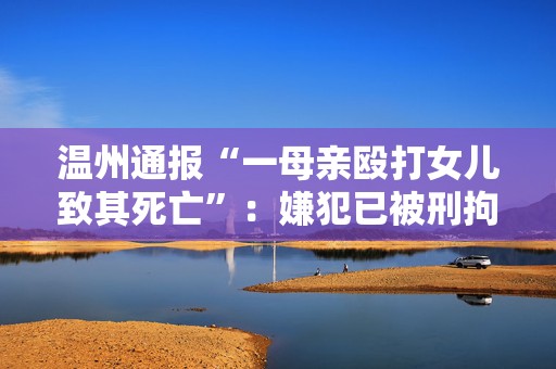 温州通报“一母亲殴打女儿致其死亡”：嫌犯已被刑拘