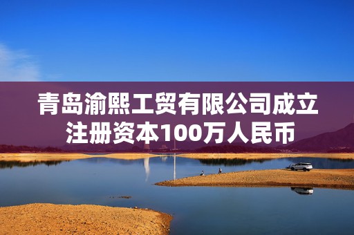 青岛渝熙工贸有限公司成立 注册资本100万人民币