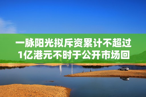 一脉阳光拟斥资累计不超过1亿港元不时于公开市场回购H股