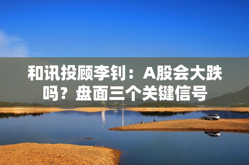 和讯投顾李钊：A股会大跌吗？盘面三个关键信号