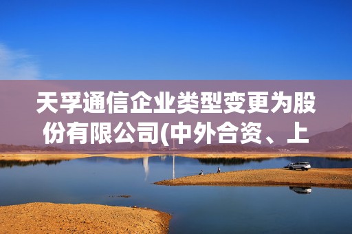 天孚通信企业类型变更为股份有限公司(中外合资、上市)