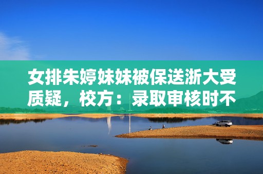 女排朱婷妹妹被保送浙大受质疑，校方：录取审核时不知其身份