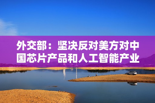 外交部：坚决反对美方对中国芯片产品和人工智能产业进行恶意封锁和打压
