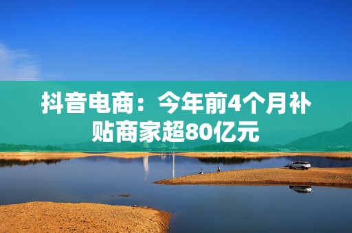 抖音电商：今年前4个月补贴商家超80亿元