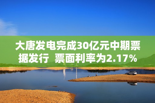 大唐发电完成30亿元中期票据发行  票面利率为2.17%