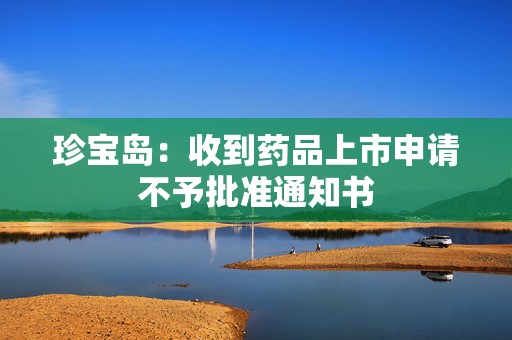 珍宝岛：收到药品上市申请不予批准通知书  第1张