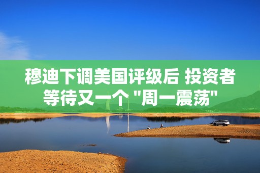 穆迪下调美国评级后 投资者等待又一个 