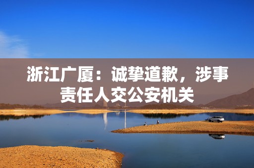 浙江广厦：诚挚道歉，涉事责任人交公安机关
