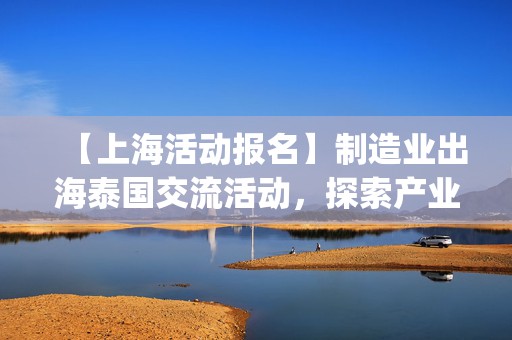 【上海活动报名】制造业出海泰国交流活动，探索产业新机遇 | 出海系列活动12