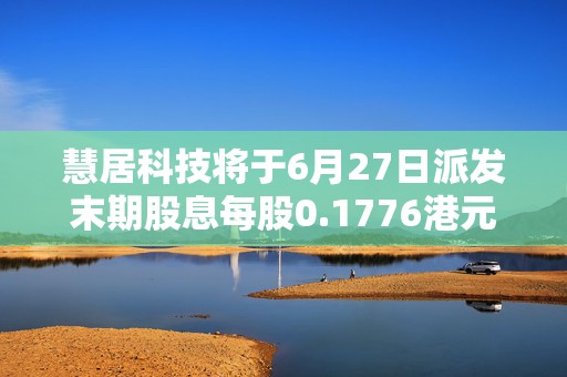 慧居科技将于6月27日派发末期股息每股0.1776港元