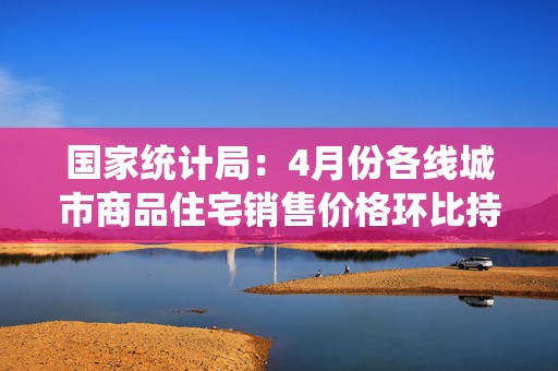 国家统计局：4月份各线城市商品住宅销售价格环比持平或略降