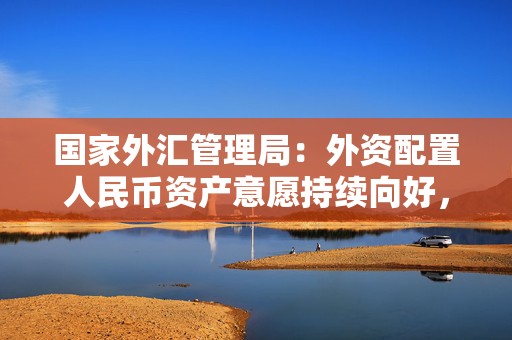 国家外汇管理局：外资配置人民币资产意愿持续向好，4月下旬外资投资境内股票转为净买入