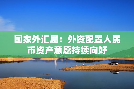 国家外汇局：外资配置人民币资产意愿持续向好