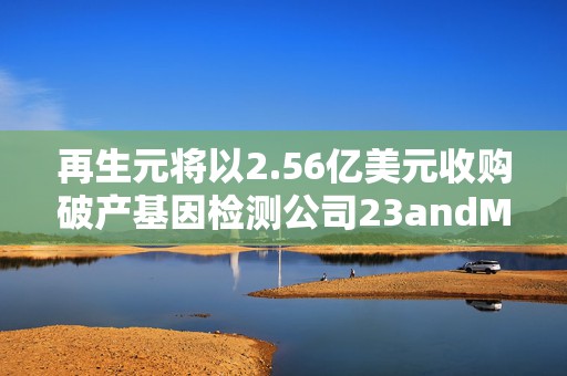 再生元将以2.56亿美元收购破产基因检测公司23andMe