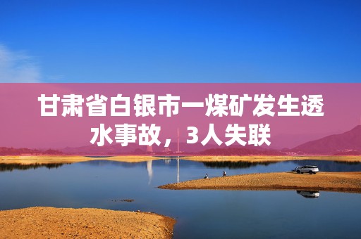 甘肃省白银市一煤矿发生透水事故，3人失联