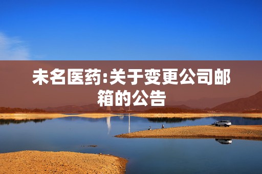 未名医药:关于变更公司邮箱的公告