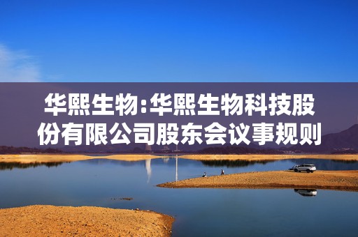 华熙生物:华熙生物科技股份有限公司股东会议事规则（2025年5月修订）