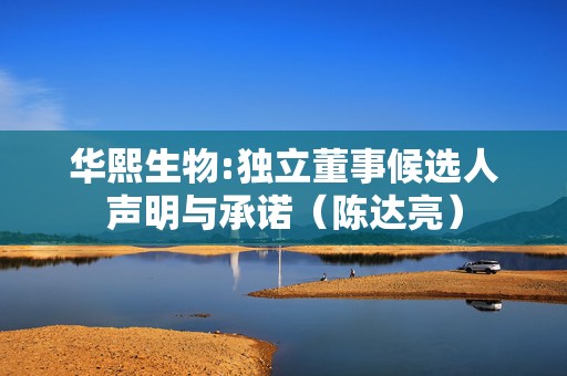 华熙生物:独立董事候选人声明与承诺（陈达亮）
