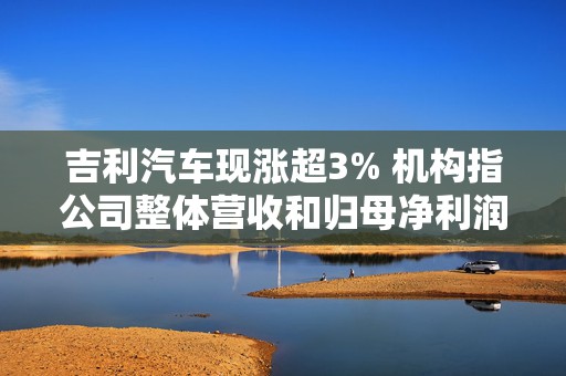 吉利汽车现涨超3% 机构指公司整体营收和归母净利润有望持续增长  第1张