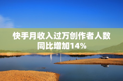 快手月收入过万创作者人数同比增加14%
