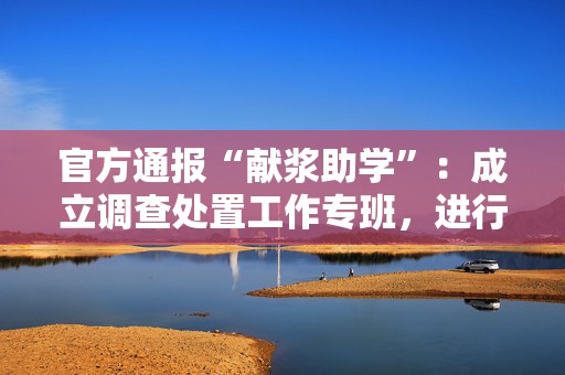 官方通报“献浆助学”：成立调查处置工作专班，进行全面核实  第1张