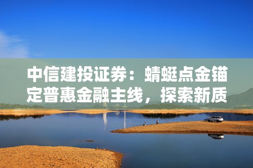 中信建投证券：蜻蜓点金锚定普惠金融主线，探索新质生产力新发展