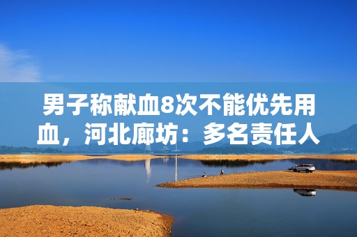男子称献血8次不能优先用血，河北廊坊：多名责任人被处分