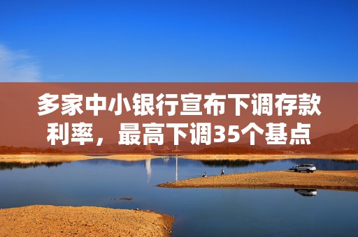 多家中小银行宣布下调存款利率，最高下调35个基点