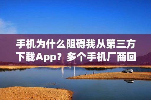 手机为什么阻碍我从第三方下载App？多个手机厂商回应拦截第三方应用下载：出于安全考虑