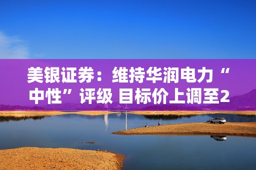 美银证券：维持华润电力“中性”评级 目标价上调至25.2港元  第1张