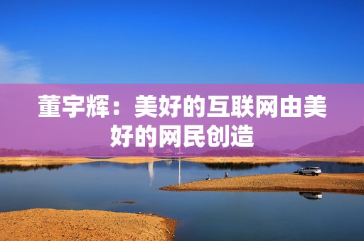 董宇辉：美好的互联网由美好的网民创造  第1张