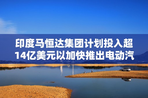 印度马恒达集团计划投入超14亿美元以加快推出电动汽车  第1张