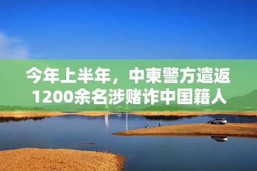 今年上半年，中柬警方遣返1200余名涉赌诈中国籍人员
