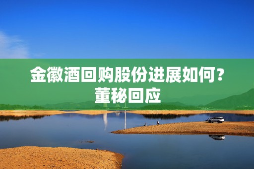 金徽酒回购股份进展如何？董秘回应  第1张