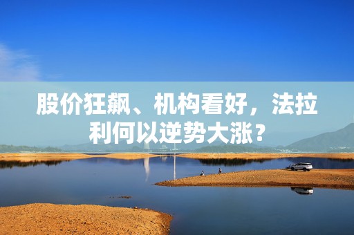 股价狂飙、机构看好，法拉利何以逆势大涨？