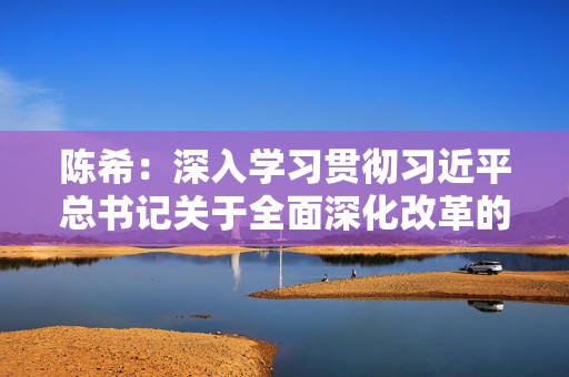 陈希：深入学习贯彻习近平总书记关于全面深化改革的一系列新思想新观点新论断  第1张