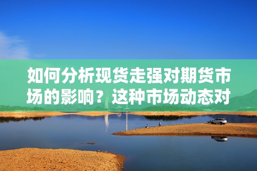 如何分析现货走强对期货市场的影响？这种市场动态对投资者策略有何启示？  第1张