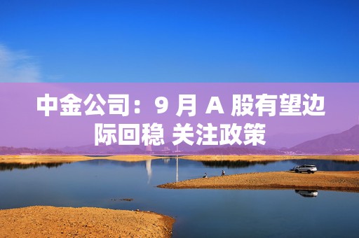 中金公司：9 月 A 股有望边际回稳 关注政策  第1张